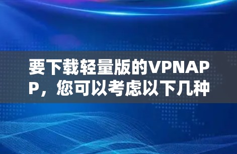 要下载轻量版的VPNAPP，您可以考虑以下几种选择，每种软件都有其特点和使用方法