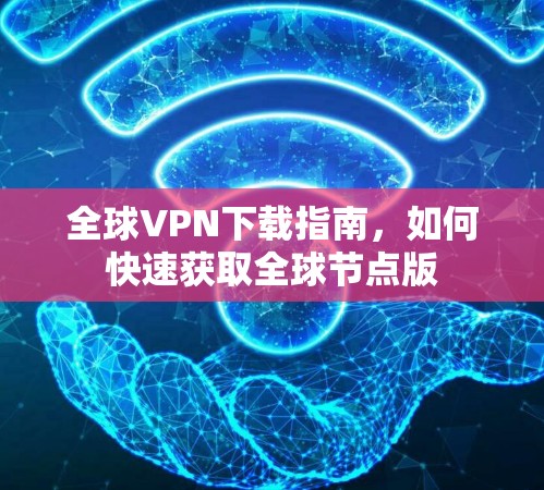 全球VPN下载指南，如何快速获取全球节点版