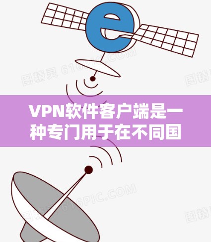 VPN软件客户端是一种专门用于在不同国家和地区安全访问互联网的工具。如果您想要下载并使用全球软件客户端，以下是一些推荐的软件工具，它们支持全球范围内的使用