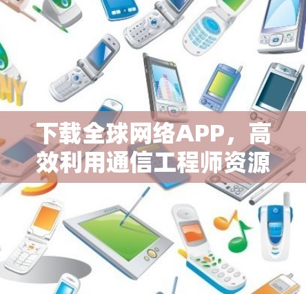 下载全球网络APP，高效利用通信工程师资源