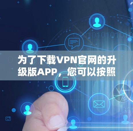 为了下载VPN官网的升级版APP，您可以按照以下步骤进行