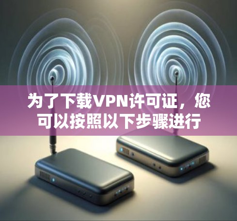 为了下载VPN许可证，您可以按照以下步骤进行