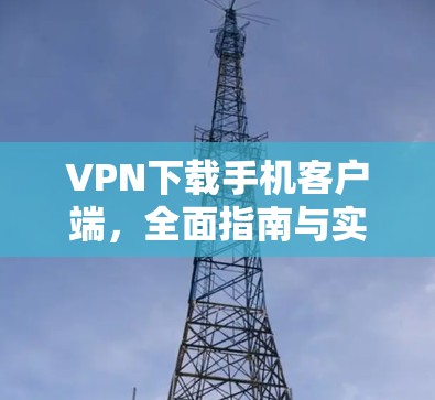 VPN下载手机客户端，全面指南与实用技巧
