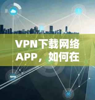 VPN下载网络APP，如何在网络安全中放心使用