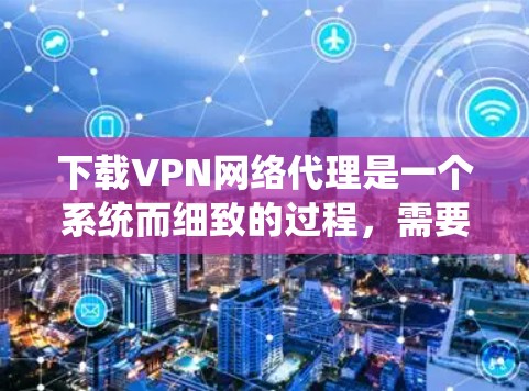 下载VPN网络代理是一个系统而细致的过程，需要考虑多个因素以确保安全和高效。以下是分步骤的指南，帮助你顺利下载和使用VPN网络代理