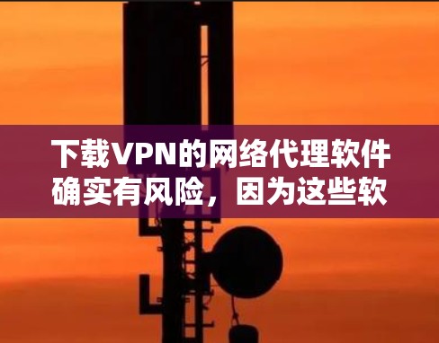 下载VPN的网络代理软件确实有风险，因为这些软件可能被恶意使用或感染。以下是一些关键点和建议，帮助你确保安全地访问VPN服务