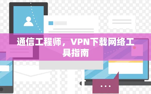 通信工程师，VPN下载网络工具指南