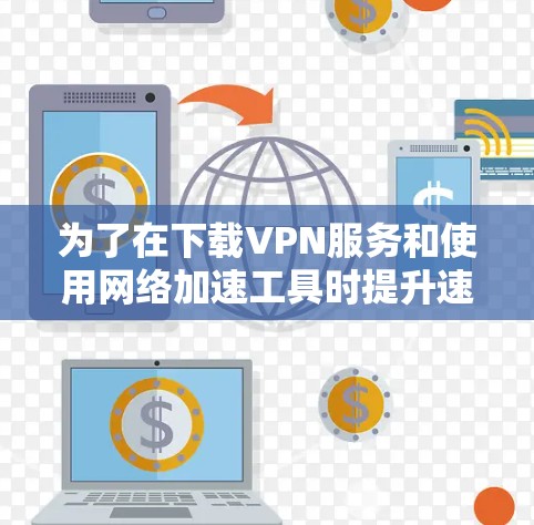 为了在下载VPN服务和使用网络加速工具时提升速度并保护网络安全，按照以下步骤进行
