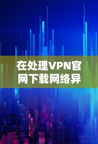 在处理VPN官网下载网络异常的问题时，以下是一些步骤和建议