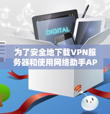 为了安全地下载VPN服务器和使用网络助手APP，以下是一步步的建议