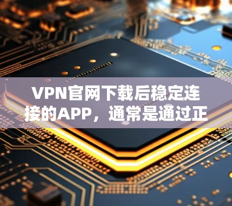 VPN官网下载后稳定连接的APP，通常是通过正规的VPN服务提供的，这些服务通常有较为稳定的连接体验。以下是使用正规VPN服务的方法