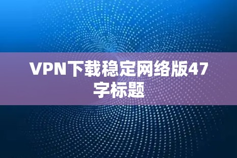 VPN下载稳定网络版47字标题