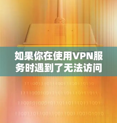 如果你在使用VPN服务时遇到了无法访问的问题，以下是一些可能的解决方法和注意事项