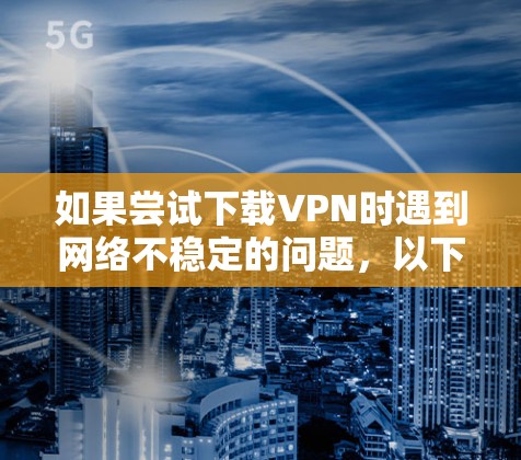 如果尝试下载VPN时遇到网络不稳定的问题，以下是逐步的解决方案