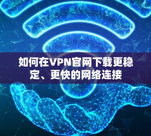 如何在VPN官网下载更稳定、更快的网络连接