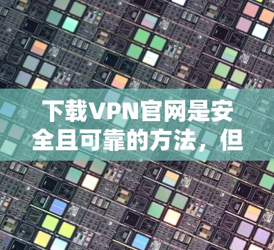 下载VPN官网是安全且可靠的方法，但需谨慎处理。以下是一步步指南