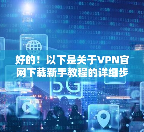好的！以下是关于VPN官网下载新手教程的详细步骤说明