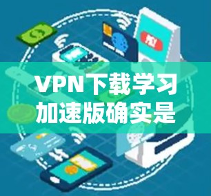VPN下载学习加速版确实是一个非常实用的工具，尤其是对于那些需要在学习或工作过程中快速连接到互联网的人。以下是一些在VPN下载时可能遇到的问题和解决方案，以及如何选择适合的学习加速版VPN