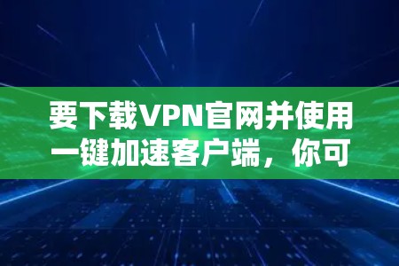 要下载VPN官网并使用一键加速客户端，你可以按照以下步骤操作