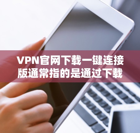VPN官网下载一键连接版通常指的是通过下载软件直接连接到目标服务器，无需手动输入密码。以下是一些常见的VPN软件下载方法和步骤，适用于通过软件连接到目标服务器