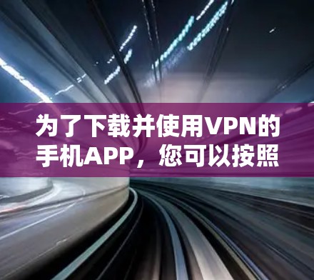 为了下载并使用VPN的手机APP，您可以按照以下步骤操作