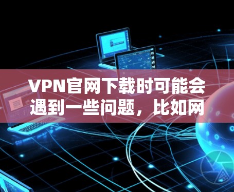 VPN官网下载时可能会遇到一些问题，比如网站被拦截、下载速度慢、访问权限不足等。以下是一些建议，帮助您更有效地下载VPN