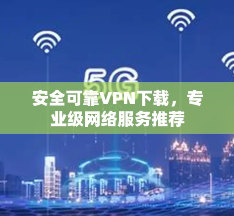 安全可靠VPN下载，专业级网络服务推荐