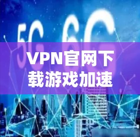 VPN官网下载游戏加速版是一个非常实用的工具，可以帮助用户更快地下载和安装游戏，尤其是在国际网络环境中。以下是一些常见的VPN加速软件及其使用方法
