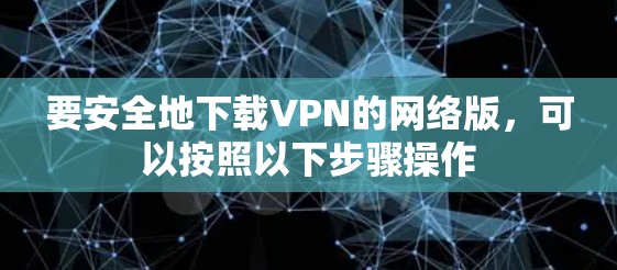 要安全地下载VPN的网络版，可以按照以下步骤操作