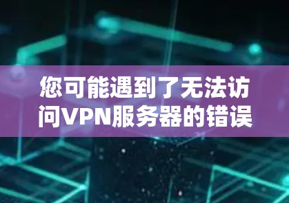 您可能遇到了无法访问VPN服务器的错误或无法连接到本地服务器的情况。以下是逐步解决方案