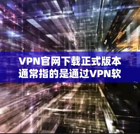 VPN官网下载正式版本通常指的是通过VPN软件连接到目标网站后，下载该网站的正式版本文件。以下是一些常用的VPN软件及其官方网站下载正式版本的推荐