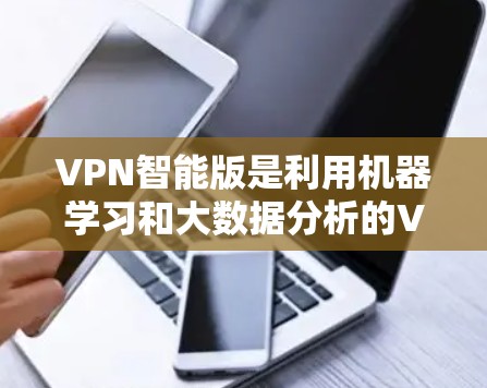 VPN智能版是利用机器学习和大数据分析的VPN服务，旨在提供更高效的连接方式，预测用户需求，优化流量管理。以下是基于上述思考的分步指导
