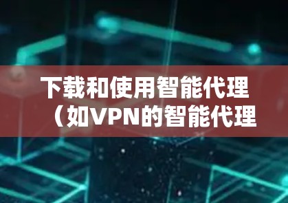下载和使用智能代理（如VPN的智能代理）是安全和便利的连接方式。以下是详细的步骤，帮助你下载和使用智能代理
