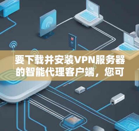 要下载并安装VPN服务器的智能代理客户端，您可以按照以下步骤进行