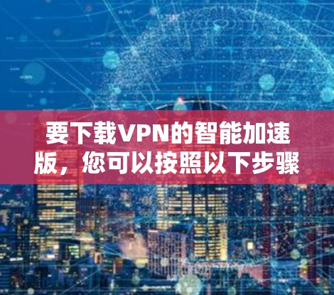 要下载VPN的智能加速版，您可以按照以下步骤操作