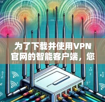为了下载并使用VPN官网的智能客户端，您可以按照以下步骤进行