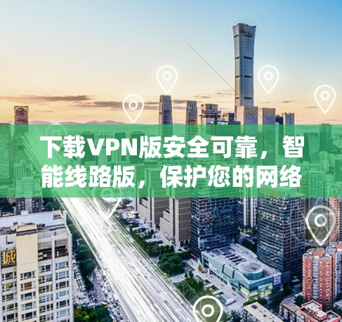 下载VPN版安全可靠，智能线路版，保护您的网络安全