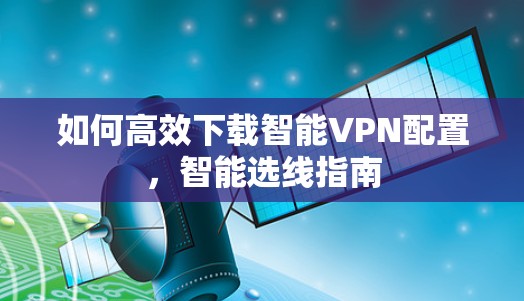 如何高效下载智能VPN配置，智能选线指南