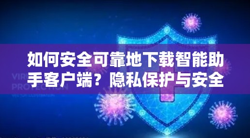 如何安全可靠地下载智能助手客户端？隐私保护与安全指南