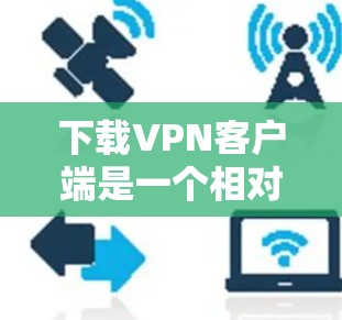 下载VPN客户端是一个相对简单但需要仔细处理的过程，以下是一步步的指南