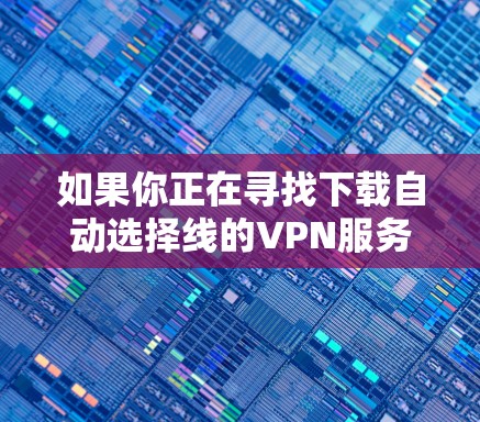 如果你正在寻找下载自动选择线的VPN服务，以下是一个清晰的指南，帮助你顺利下载和使用自动选择线功能