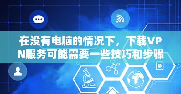 在没有电脑的情况下，下载VPN服务可能需要一些技巧和步骤。以下是一个详细的指南，帮助你找到和使用可靠的VPN服务