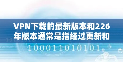VPN下载的最新版本和226年版本通常是指经过更新和优化的VPN服务，以增强安全性、性能和用户体验。以下是几个知名的VPN网站，供您下载