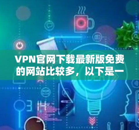 VPN官网下载最新版免费的网站比较多，以下是一些推荐的网站和特点