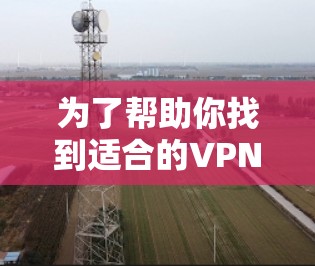 为了帮助你找到适合的VPN加速软件，以下是一些步骤和考虑因素