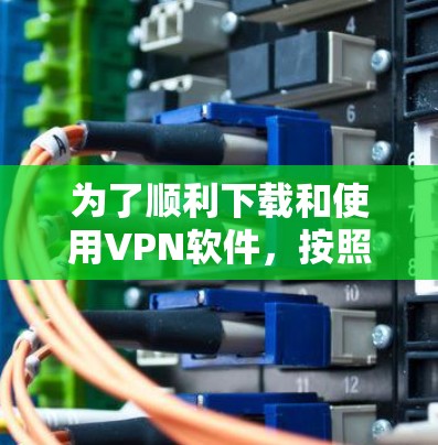 为了顺利下载和使用VPN软件，按照以下步骤操作