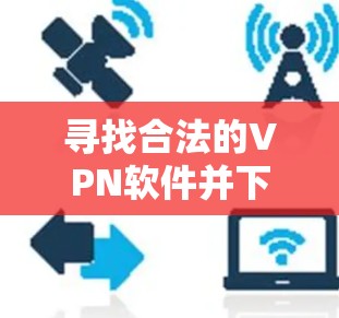 寻找合法的VPN软件并下载其Android版本，可以按照以下步骤进行