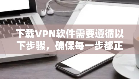 下载VPN软件需要遵循以下步骤，确保每一步都正确执行，以获得安全的网络连接