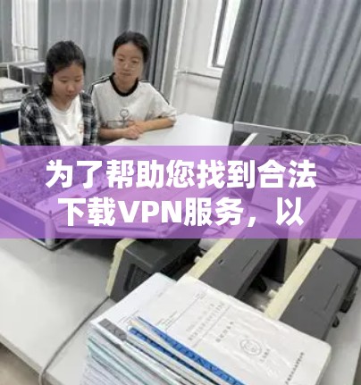 为了帮助您找到合法下载VPN服务，以下是一些步骤指南