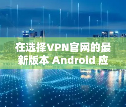 在选择VPN官网的最新版本 Android 应用时，以下是一些关键点和推荐，帮助你做出明智的选择